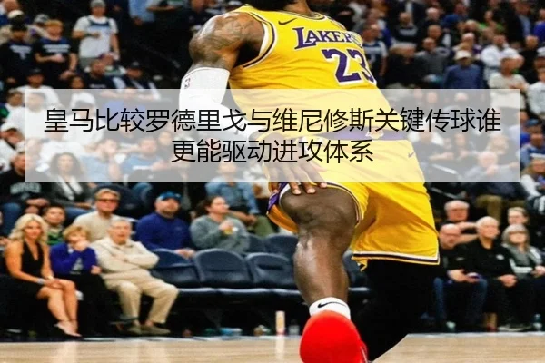 皇马比较罗德里戈与维尼修斯关键传球谁更能驱动进攻体系