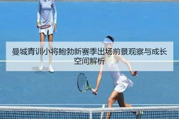 曼城青训小将鲍勃新赛季出场前景观察与成长空间解析