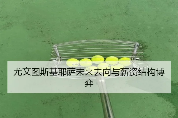 尤文图斯基耶萨未来去向与薪资结构博弈