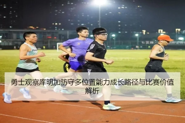 勇士观察库明加防守多位置能力成长路径与比赛价值解析