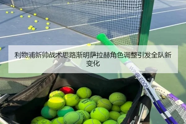 利物浦新帅战术思路渐明萨拉赫角色调整引发全队新变化