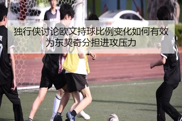 独行侠讨论欧文持球比例变化如何有效为东契奇分担进攻压力