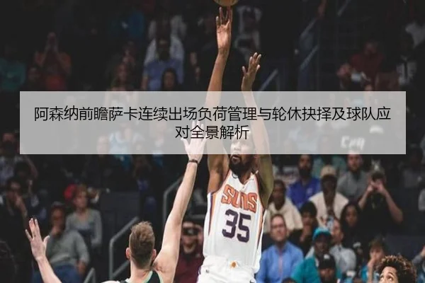 阿森纳前瞻萨卡连续出场负荷管理与轮休抉择及球队应对全景解析