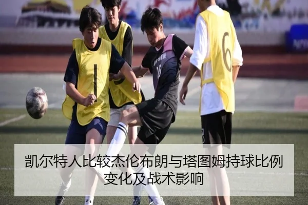 凯尔特人比较杰伦布朗与塔图姆持球比例变化及战术影响